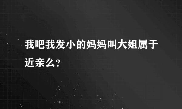 我吧我发小的妈妈叫大姐属于近亲么？