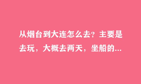 从烟台到大连怎么去？主要是去玩，大概去两天，坐船的话到哪个港口会比较方便？