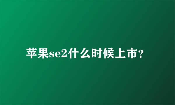 苹果se2什么时候上市？