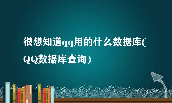 很想知道qq用的什么数据库(QQ数据库查询)