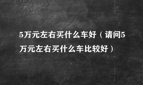 5万元左右买什么车好（请问5万元左右买什么车比较好）