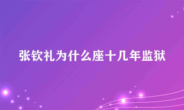 张钦礼为什么座十几年监狱