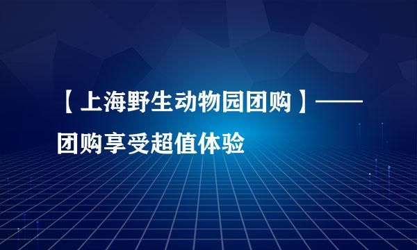 【上海野生动物园团购】——团购享受超值体验