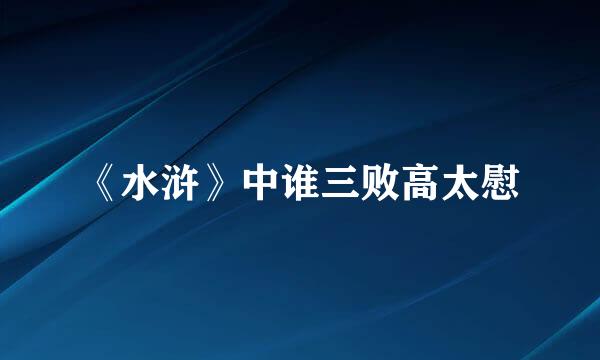 《水浒》中谁三败高太慰