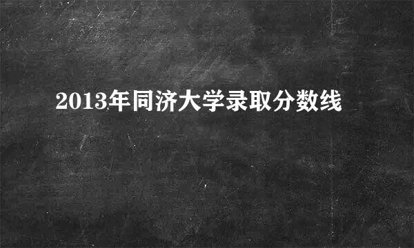 2013年同济大学录取分数线