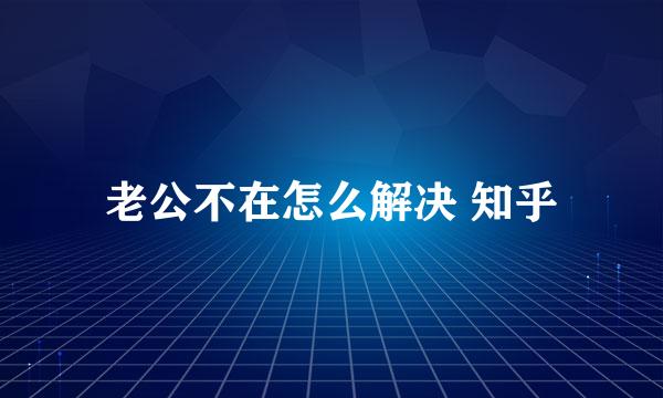 老公不在怎么解决 知乎