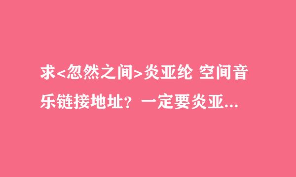 求<忽然之间>炎亚纶 空间音乐链接地址？一定要炎亚纶的，能做扣扣空间背景音乐的合法链接地址。