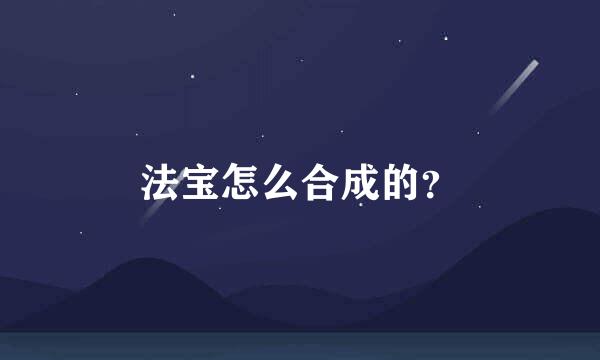 法宝怎么合成的？