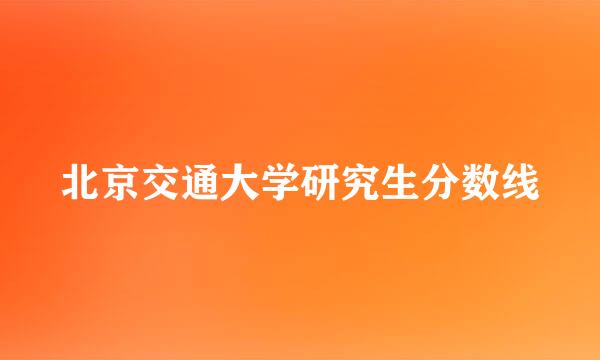 北京交通大学研究生分数线