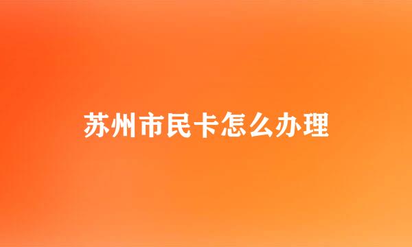 苏州市民卡怎么办理