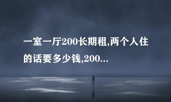 一室一厅200长期租,两个人住的话要多少钱,200,加300加上水费,电费一共是