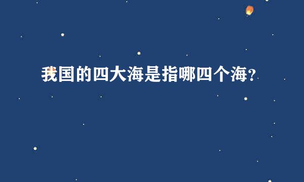 我国的四大海是指哪四个海？