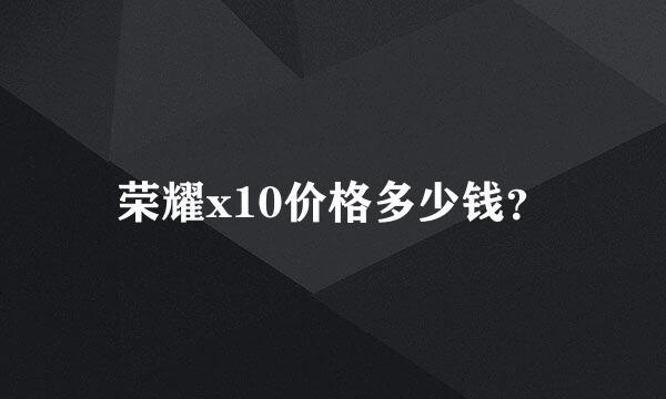 荣耀x10价格多少钱？