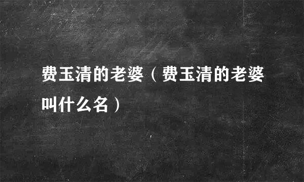 费玉清的老婆（费玉清的老婆叫什么名）