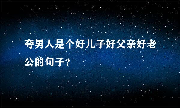 夸男人是个好儿子好父亲好老公的句子？