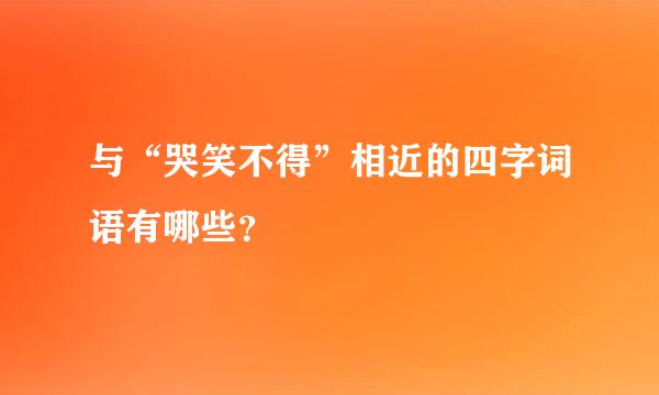 与“哭笑不得”相近的四字词语有哪些？