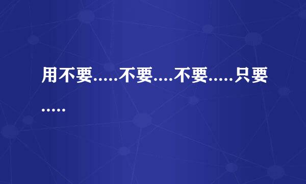 用不要.....不要....不要.....只要.....只要 造句