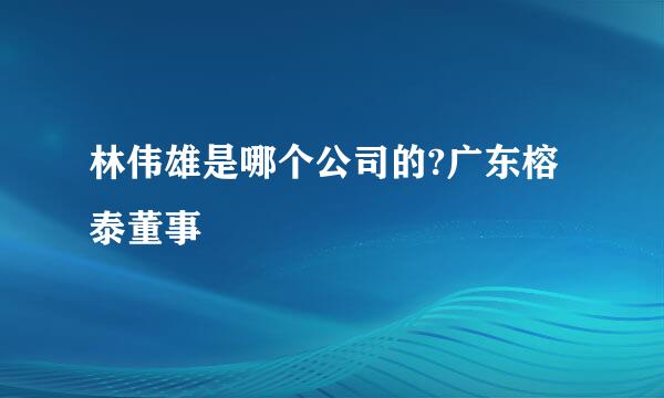 林伟雄是哪个公司的?广东榕泰董事