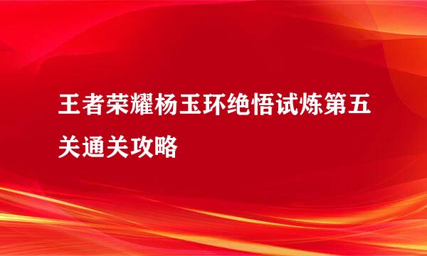 王者荣耀杨玉环绝悟试炼第五关通关攻略