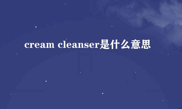 cream cleanser是什么意思