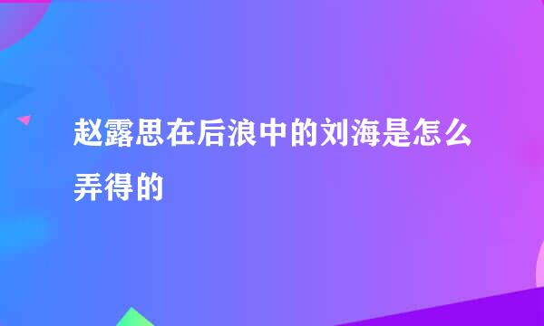 赵露思在后浪中的刘海是怎么弄得的