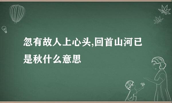 忽有故人上心头,回首山河已是秋什么意思