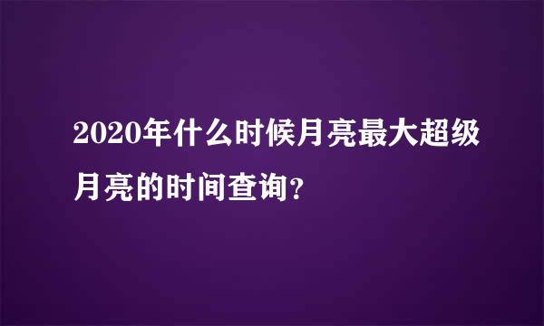 2020年什么时候月亮最大超级月亮的时间查询？