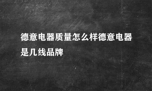 德意电器质量怎么样德意电器是几线品牌