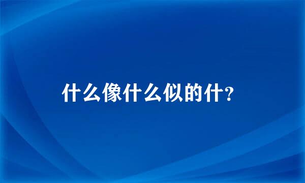 什么像什么似的什？