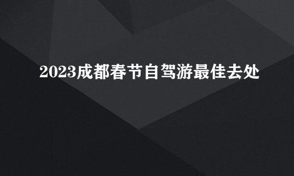 2023成都春节自驾游最佳去处