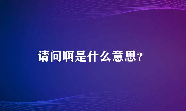 请问啊是什么意思？