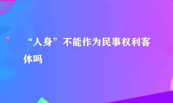 “人身”不能作为民事权利客体吗