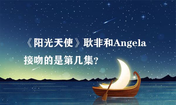 《阳光天使》耿非和Angela接吻的是第几集？