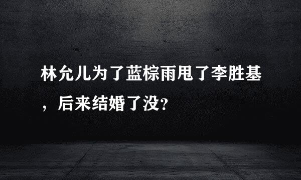 林允儿为了蓝棕雨甩了李胜基，后来结婚了没？