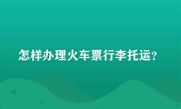 怎样办理火车票行李托运？