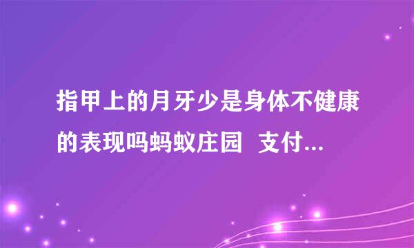 指甲上的月牙少是身体不健康的表现吗蚂蚁庄园  支付宝蚂蚁庄园答案最新4.8