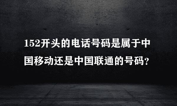 152开头的电话号码是属于中国移动还是中国联通的号码？