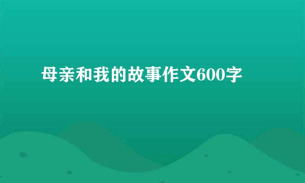 母亲和我的故事作文600字