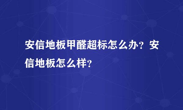 安信地板甲醛超标怎么办？安信地板怎么样？