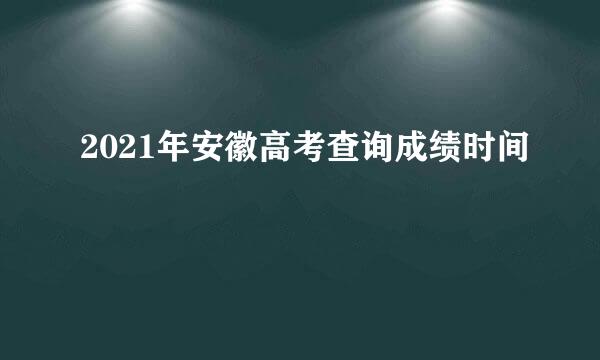 2021年安徽高考查询成绩时间