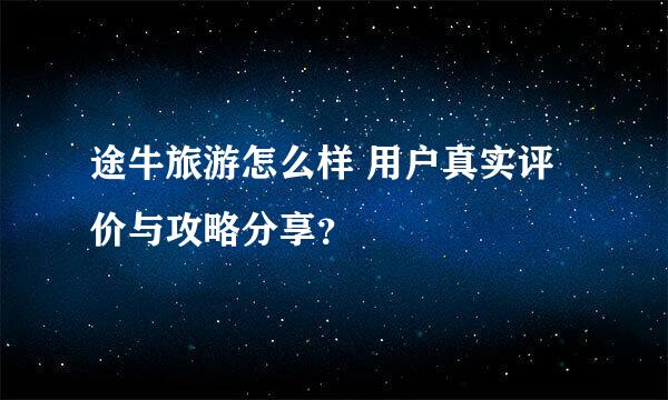 途牛旅游怎么样 用户真实评价与攻略分享？