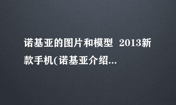 诺基亚的图片和模型  2013新款手机(诺基亚介绍 的旧手机型号)