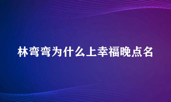 林弯弯为什么上幸福晚点名