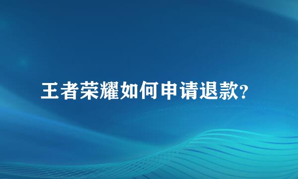 王者荣耀如何申请退款？