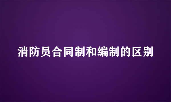 消防员合同制和编制的区别