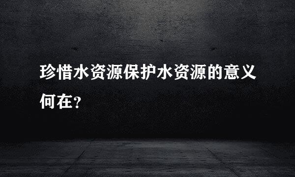 珍惜水资源保护水资源的意义何在？