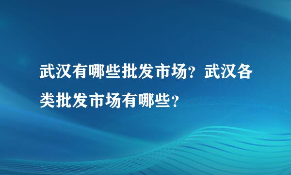 武汉有哪些批发市场？武汉各类批发市场有哪些？