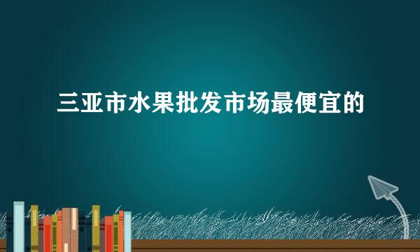 三亚市水果批发市场最便宜的