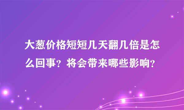 大葱价格短短几天翻几倍是怎么回事？将会带来哪些影响？