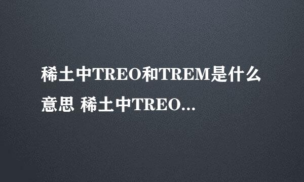 稀土中TREO和TREM是什么意思 稀土中TREO和TREM分别代表什么